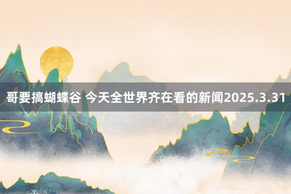 哥要搞蝴蝶谷 今天全世界齐在看的新闻2025.3.31
