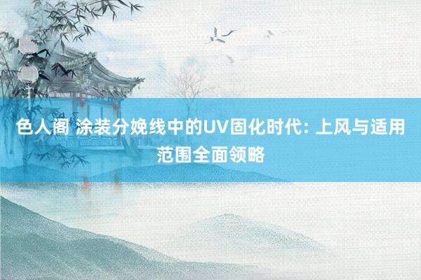 色人阁 涂装分娩线中的UV固化时代: 上风与适用范围全面领略