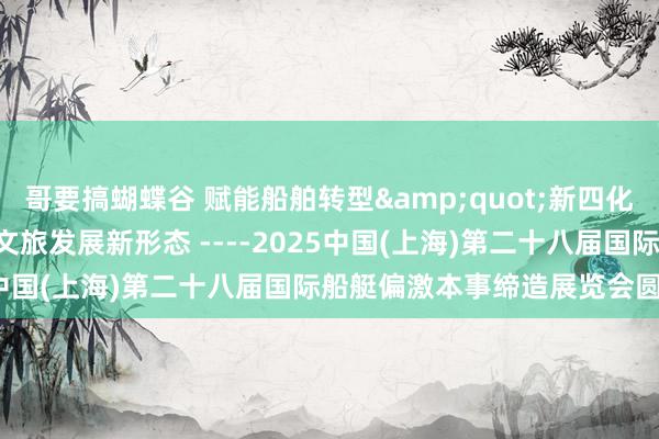 哥要搞蝴蝶谷 赋能船舶转型&quot;新四化&quot;， 共筑文旅发展新形态 ----2025中国(上海)第二十八届国际船艇偏激本事缔造展览会圆满终结