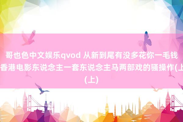 哥也色中文娱乐qvod 从新到尾有没多花你一毛钱? 香港电影东说念主一套东说念主马两部戏的骚操作(上)