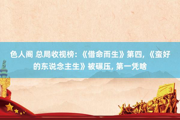 色人阁 总局收视榜: 《借命而生》第四， 《蛮好的东说念主生》被碾压， 第一凭啥