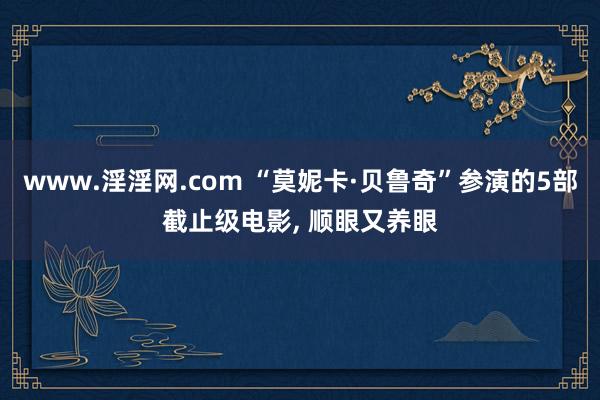 www.淫淫网.com “莫妮卡·贝鲁奇”参演的5部截止级电影， 顺眼又养眼