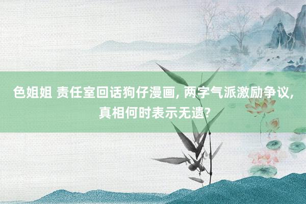 色姐姐 责任室回话狗仔漫画， 两字气派激励争议， 真相何时表示无遗?
