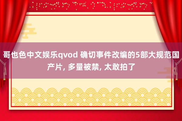 哥也色中文娱乐qvod 确切事件改编的5部大规范国产片， 多量被禁， 太敢拍了