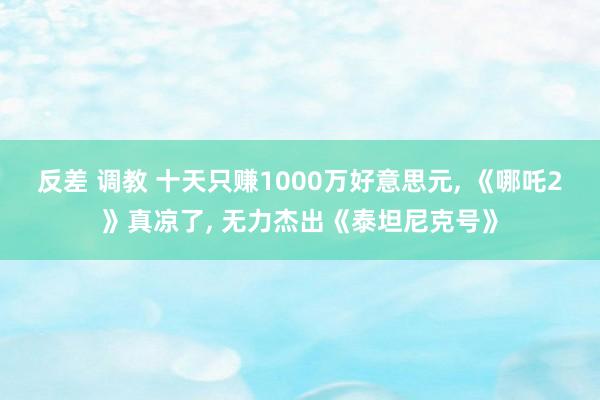 反差 调教 十天只赚1000万好意思元， 《哪吒2》真凉了， 无力杰出《泰坦尼克号》