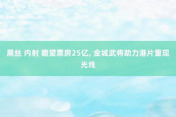 黑丝 内射 瞻望票房25亿， 金城武将助力港片重现光线