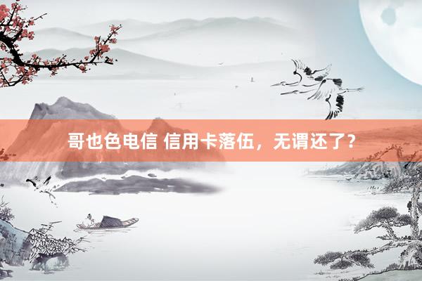 哥也色电信 信用卡落伍，无谓还了？