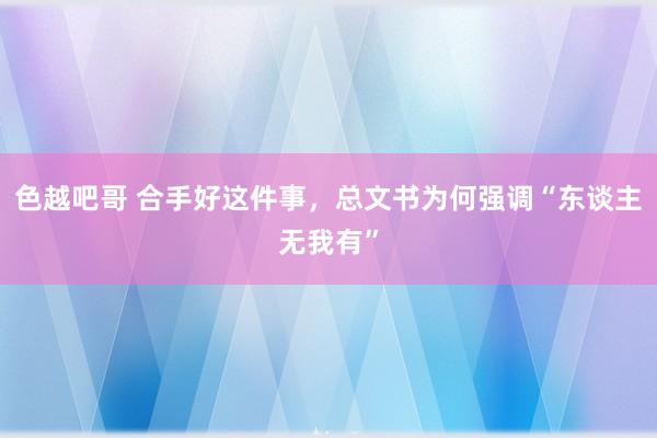 色越吧哥 合手好这件事，总文书为何强调“东谈主无我有”