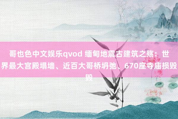 哥也色中文娱乐qvod 缅甸地震古建筑之殇：世界最大宫殿塌墙、近百大哥桥坍弛、670座寺庙损毁