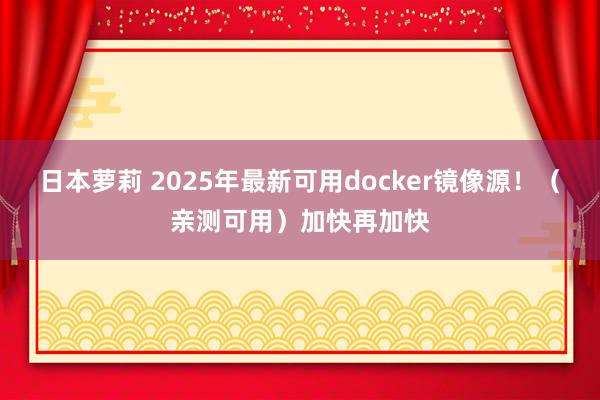 日本萝莉 2025年最新可用docker镜像源！（亲测可用）加快再加快