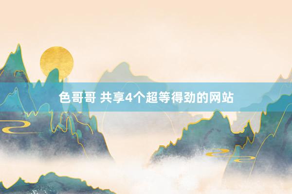 色哥哥 共享4个超等得劲的网站