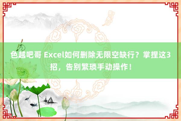 色越吧哥 Excel如何删除无限空缺行？掌捏这3招，告别繁琐手动操作！