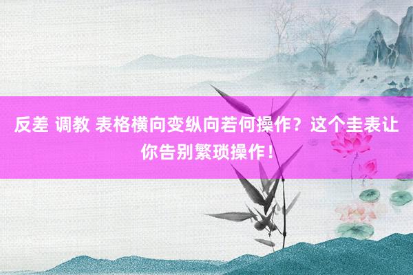 反差 调教 表格横向变纵向若何操作？这个圭表让你告别繁琐操作！