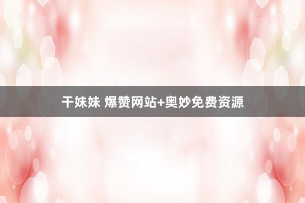 干妹妹 爆赞网站+奥妙免费资源