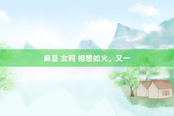 麻豆 女同 相想如火。又一