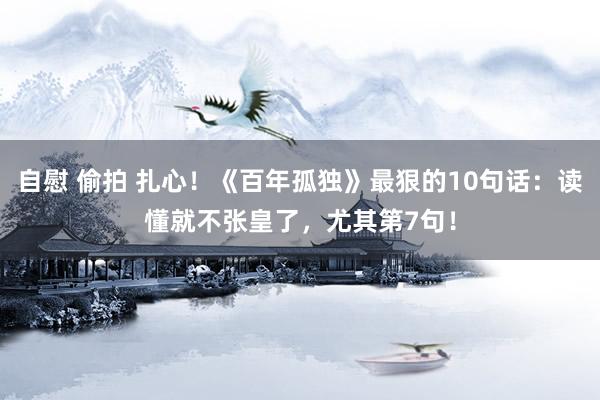 自慰 偷拍 扎心！《百年孤独》最狠的10句话：读懂就不张皇了，尤其第7句！