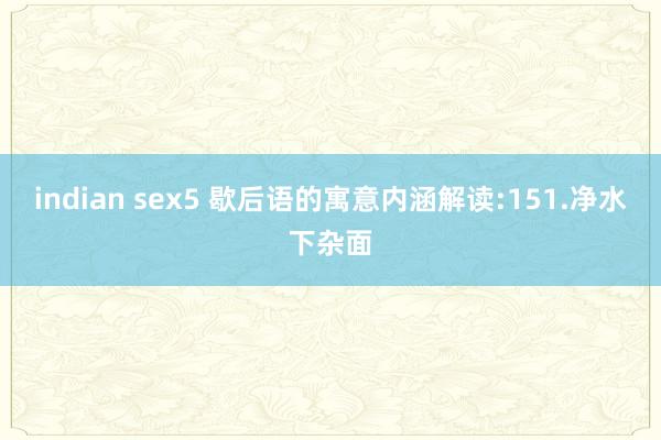 indian sex5 歇后语的寓意内涵解读:151.净水下杂面