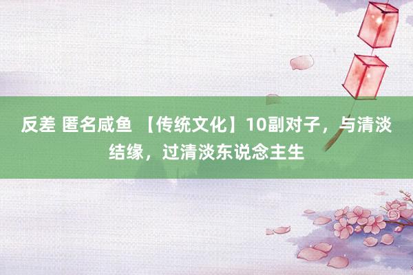 反差 匿名咸鱼 【传统文化】10副对子，与清淡结缘，过清淡东说念主生