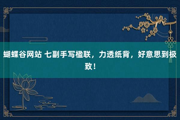 蝴蝶谷网站 七副手写楹联，力透纸背，好意思到极致！