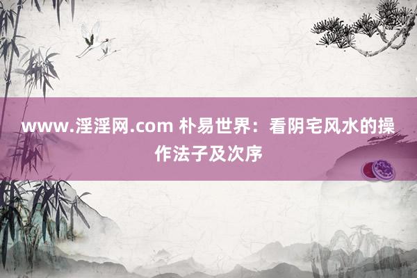 www.淫淫网.com 朴易世界：看阴宅风水的操作法子及次序