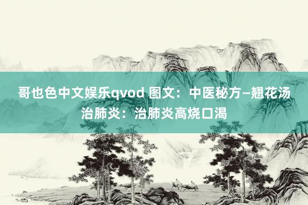 哥也色中文娱乐qvod 图文：中医秘方—翘花汤治肺炎：治肺炎高烧口渴