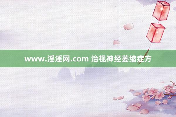 www.淫淫网.com 治视神经萎缩症方