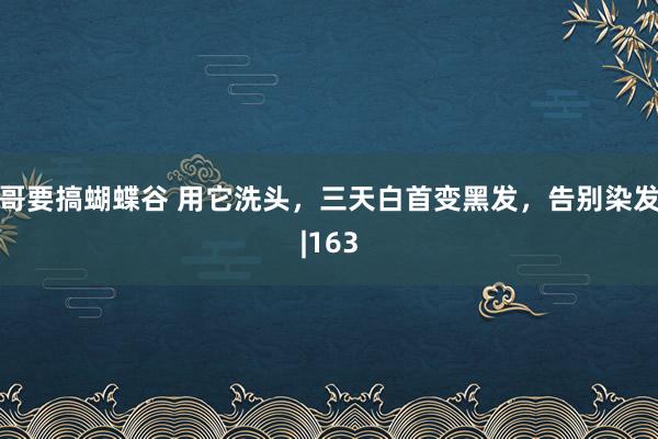 哥要搞蝴蝶谷 用它洗头，三天白首变黑发，告别染发|163
