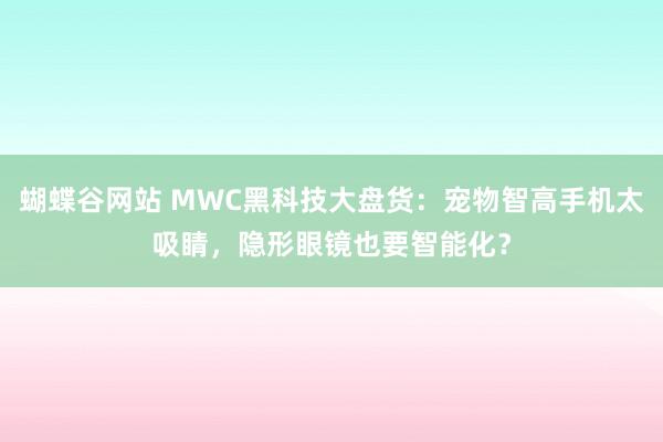 蝴蝶谷网站 MWC黑科技大盘货：宠物智高手机太吸睛，隐形眼镜也要智能化？