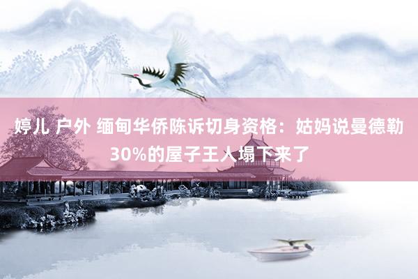 婷儿 户外 缅甸华侨陈诉切身资格：姑妈说曼德勒30%的屋子王人塌下来了