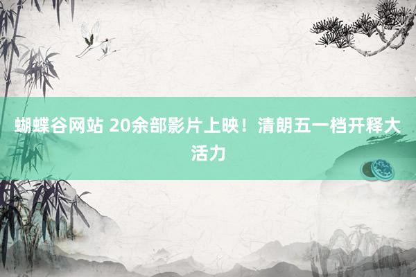 蝴蝶谷网站 20余部影片上映！清朗五一档开释大活力